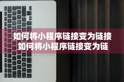 如何将小程序链接变为链接 如何将小程序链接变为链接形式