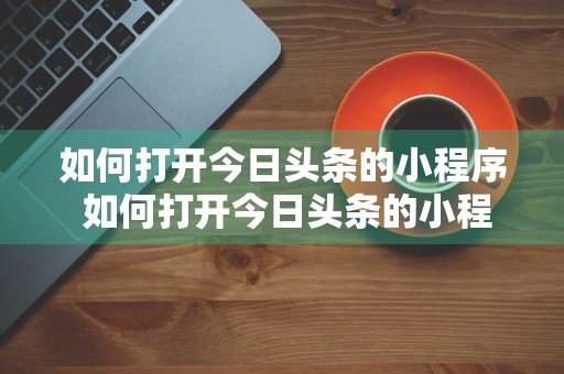 如何打开今日头条的小程序 如何打开今日头条的小程序页面