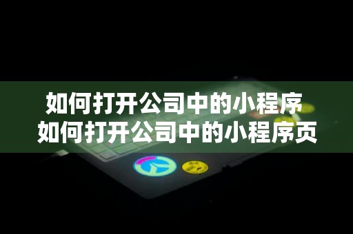 如何打开公司中的小程序 如何打开公司中的小程序页面