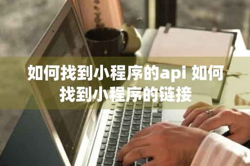 如何找到小程序的api 如何找到小程序的链接