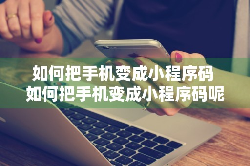 如何把手机变成小程序码 如何把手机变成小程序码呢