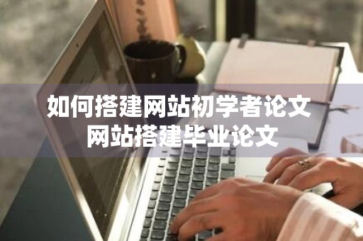 如何搭建网站初学者论文 网站搭建毕业论文