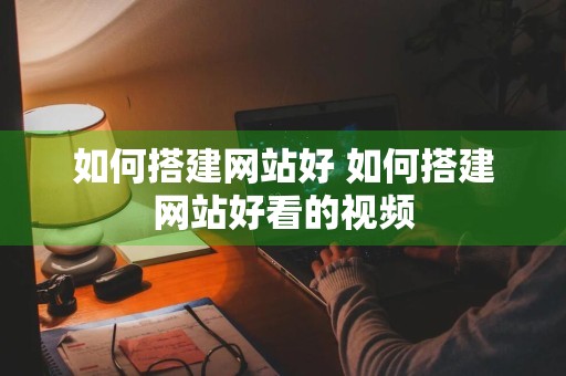 如何搭建网站好 如何搭建网站好看的视频