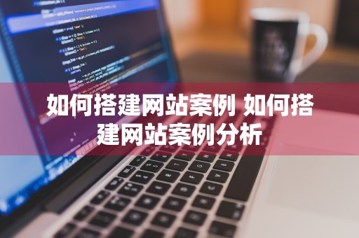 如何搭建网站案例 如何搭建网站案例分析