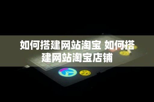 如何搭建网站淘宝 如何搭建网站淘宝店铺