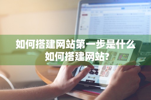 如何搭建网站第一步是什么 如何搭建网站?