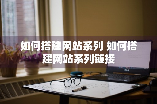 如何搭建网站系列 如何搭建网站系列链接