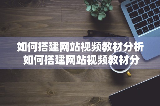 如何搭建网站视频教材分析 如何搭建网站视频教材分析模板