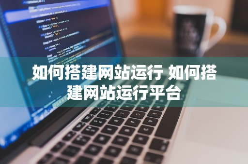 如何搭建网站运行 如何搭建网站运行平台