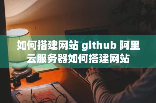 如何搭建网站 github 阿里云服务器如何搭建网站