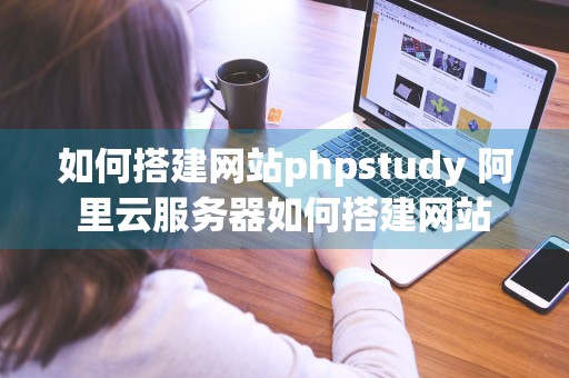 如何搭建网站phpstudy 阿里云服务器如何搭建网站