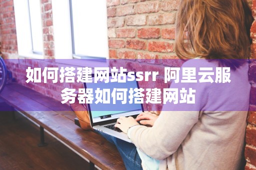 如何搭建网站ssrr 阿里云服务器如何搭建网站