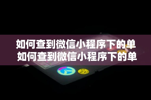 如何查到微信小程序下的单 如何查到微信小程序下的单子