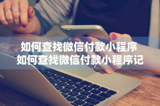 如何查找微信付款小程序 如何查找微信付款小程序记录