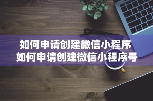 如何申请创建微信小程序 如何申请创建微信小程序号