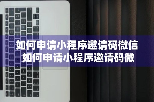 如何申请小程序邀请码微信 如何申请小程序邀请码微信账号