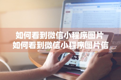 如何看到微信小程序图片 如何看到微信小程序图片信息