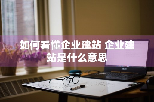 如何看懂企业建站 企业建站是什么意思