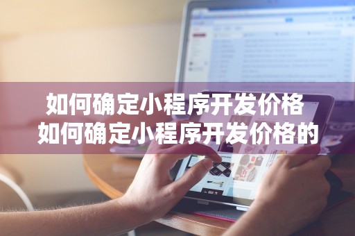 如何确定小程序开发价格 如何确定小程序开发价格的方法