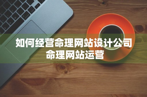 如何经营命理网站设计公司 命理网站运营