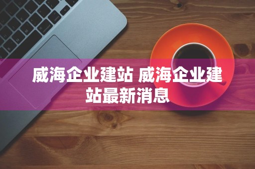 威海企业建站 威海企业建站最新消息