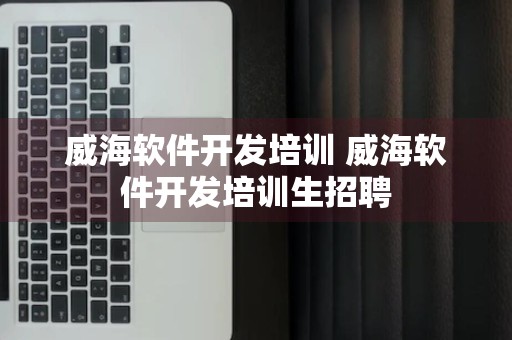 威海软件开发培训 威海软件开发培训生招聘