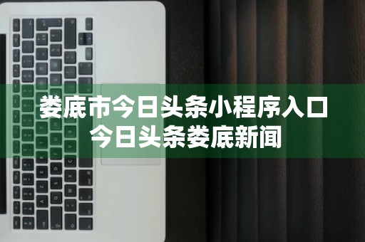 娄底市今日头条小程序入口 今日头条娄底新闻