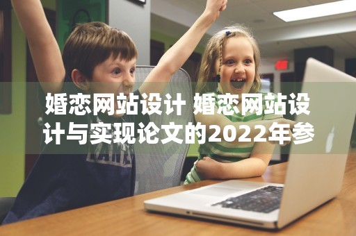 婚恋网站设计 婚恋网站设计与实现论文的2022年参考文献