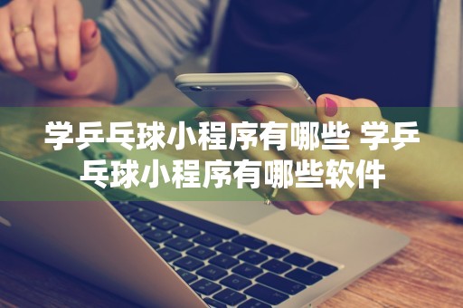 学乒乓球小程序有哪些 学乒乓球小程序有哪些软件