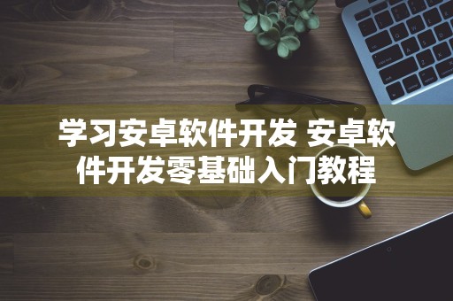 学习安卓软件开发 安卓软件开发零基础入门教程