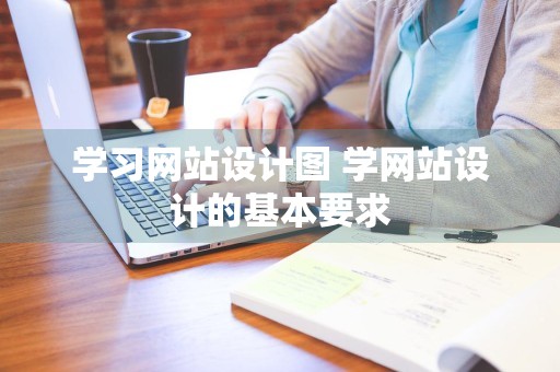 学习网站设计图 学网站设计的基本要求