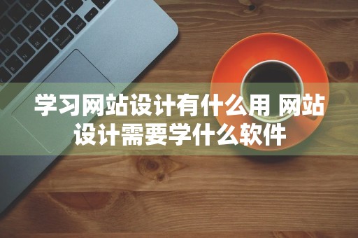 学习网站设计有什么用 网站设计需要学什么软件