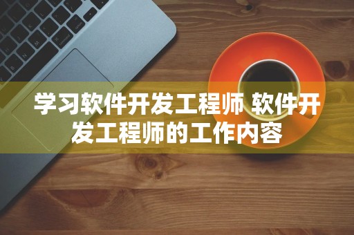 学习软件开发工程师 软件开发工程师的工作内容