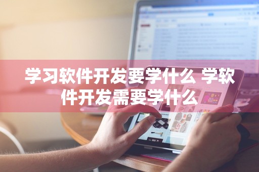 学习软件开发要学什么 学软件开发需要学什么