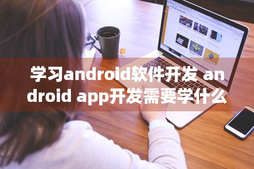 学习android软件开发 android app开发需要学什么