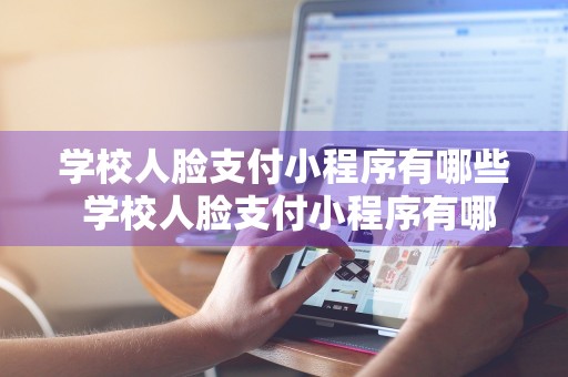 学校人脸支付小程序有哪些 学校人脸支付小程序有哪些软件