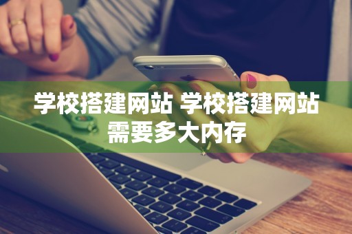 学校搭建网站 学校搭建网站需要多大内存