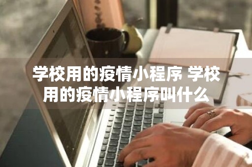 学校用的疫情小程序 学校用的疫情小程序叫什么