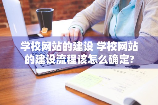 学校网站的建设 学校网站的建设流程该怎么确定?