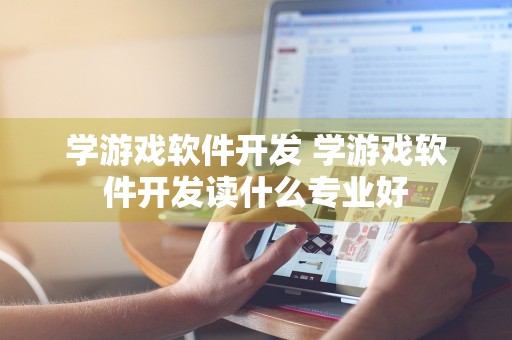 学游戏软件开发 学游戏软件开发读什么专业好