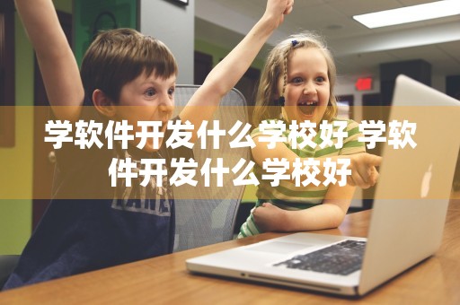 学软件开发什么学校好 学软件开发什么学校好