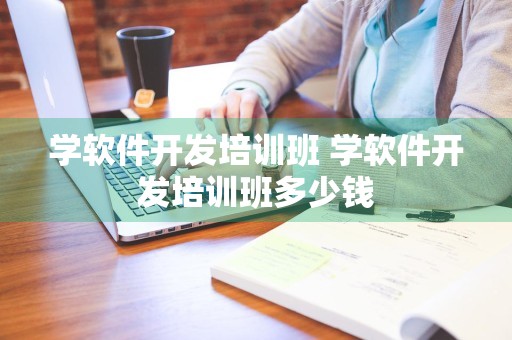 学软件开发培训班 学软件开发培训班多少钱