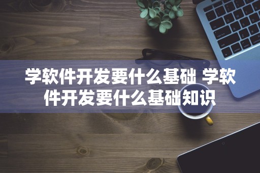 学软件开发要什么基础 学软件开发要什么基础知识