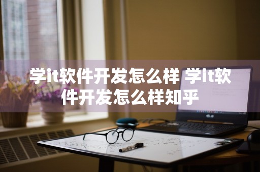 学it软件开发怎么样 学it软件开发怎么样知乎