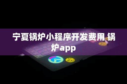 宁夏锅炉小程序开发费用 锅炉app