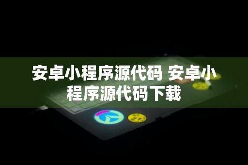 安卓小程序源代码 安卓小程序源代码下载