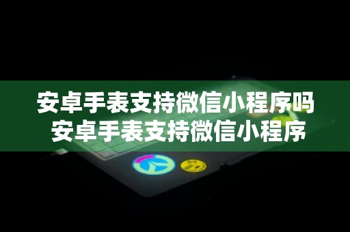 安卓手表支持微信小程序吗 安卓手表支持微信小程序吗怎么用