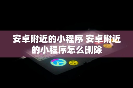 安卓附近的小程序 安卓附近的小程序怎么删除