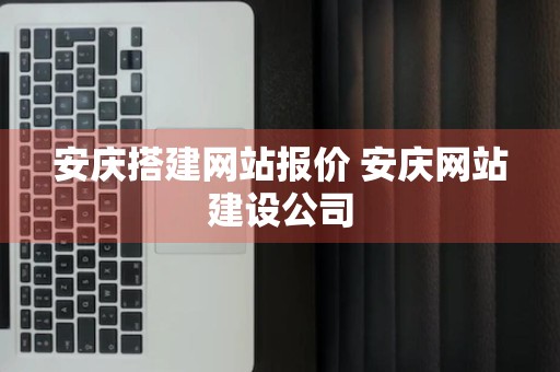 安庆搭建网站报价 安庆网站建设公司