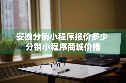 安徽分销小程序报价多少 分销小程序商城价格